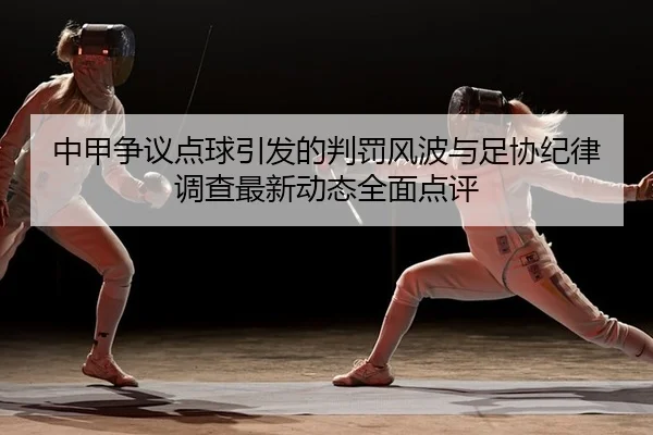 中甲争议点球引发的判罚风波与足协纪律调查最新动态全面点评